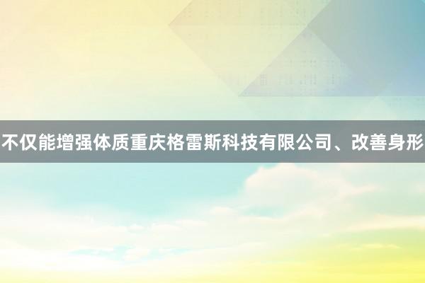 不仅能增强体质重庆格雷斯科技有限公司、改善身形