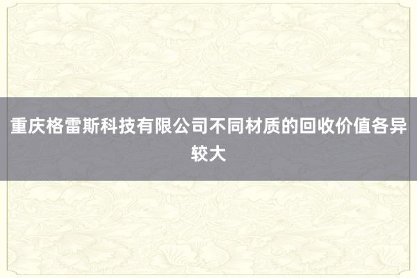 重庆格雷斯科技有限公司不同材质的回收价值各异较大
