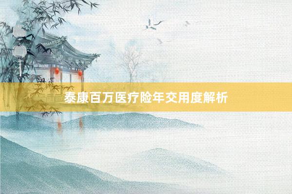 泰康百万医疗险年交用度解析