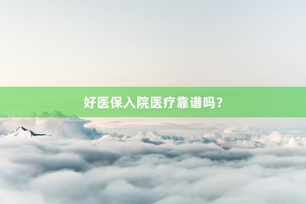 好医保入院医疗靠谱吗？
