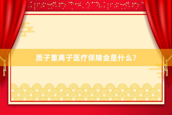质子重离子医疗保障金是什么？